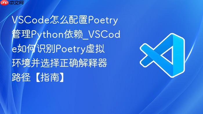 vscode怎么配置poetry管理python依赖_vscode如何识别poetry虚拟环境并选择正确解释器路径【指南】