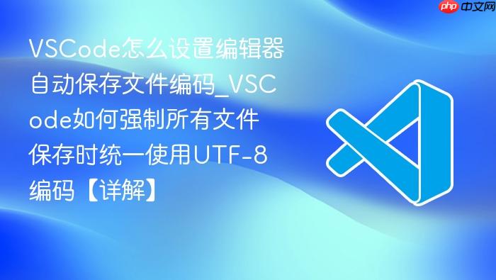 vscode怎么设置编辑器自动保存文件编码_vscode如何强制所有文件保存时统一使用utf-8编码【详解】