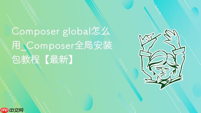 composer global怎么用_composer全局安装包教程【最新】