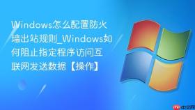 windows怎么配置防火墙出站规则_windows如何阻止指定程序访问互联网发送数据【操作】