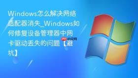 windows怎么解决网络适配器消失_windows如何修复设备管理器中网卡驱动丢失的问题【避坑】