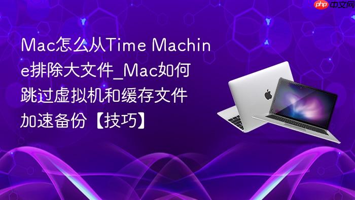 mac怎么从time machine排除大文件_mac如何跳过虚拟机和缓存文件加速备份【技巧】