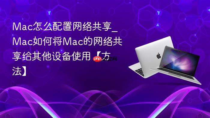 mac怎么配置网络共享_mac如何将mac的网络共享给其他设备使用【方法】