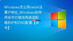 Windows怎么用netsh设置IP地址_Windows如何用命令行修改网络适配器的IP和DNS配置【命令】