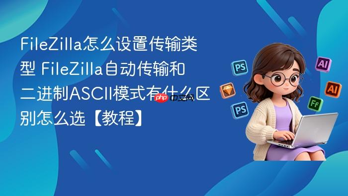 filezilla怎么设置传输类型 filezilla自动传输和二进制ascii模式有什么区别怎么选【教程】