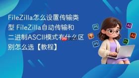 filezilla怎么设置传输类型 filezilla自动传输和二进制ascii模式有什么区别怎么选【教程】