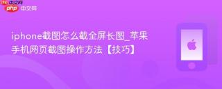 iphone截图怎么截全屏长图_苹果手机网页截图操作方法【技巧】