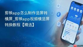 剪映app怎么制作竖屏转横屏_剪映app视频横竖屏转换教程【精选】