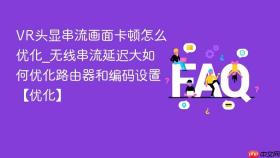 vr头显串流画面卡顿怎么优化_无线串流延迟大如何优化路由器和编码设置【优化】