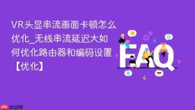 VR头显串流画面卡顿怎么优化_无线串流延迟大如何优化路由器和编码设置【优化】