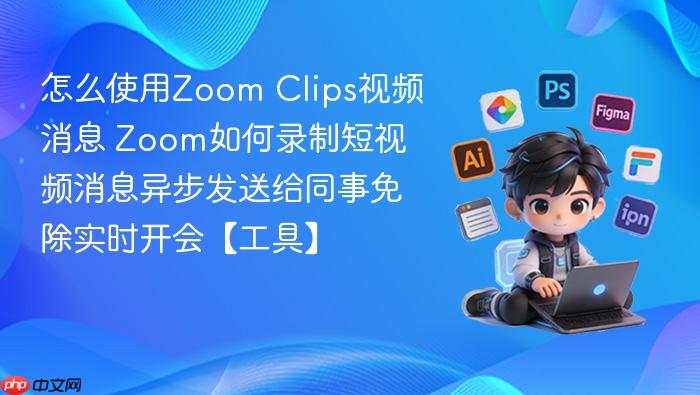 怎么使用zoom clips视频消息 zoom如何录制短视频消息异步发送给同事免除实时开会【工具】