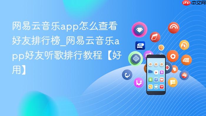 网易云音乐app怎么查看好友排行榜_网易云音乐app好友听歌排行教程【好用】