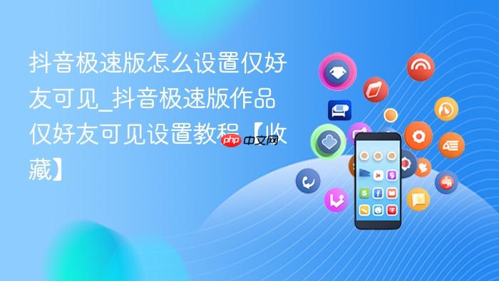 抖音极速版怎么设置仅好友可见_抖音极速版作品仅好友可见设置教程【收藏】