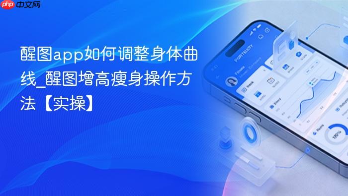 醒图app如何调整身体曲线_醒图增高瘦身操作方法【实操】