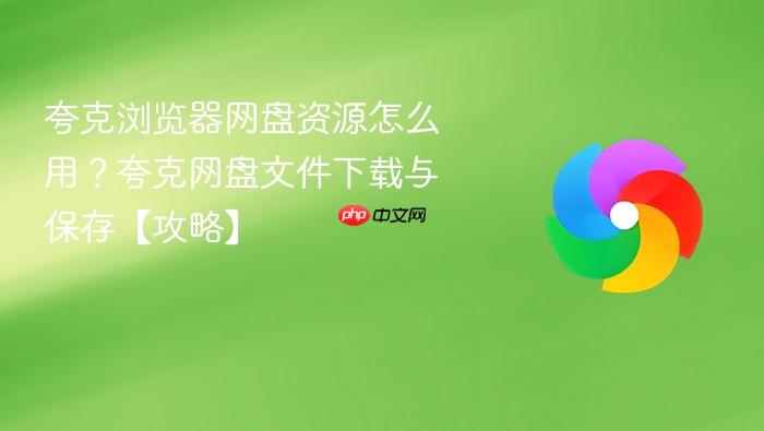 夸克浏览器网盘资源怎么用?夸克网盘文件下载与保存【攻略】