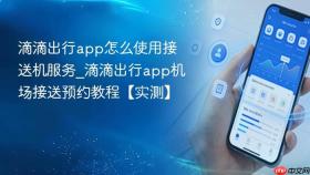 滴滴出行app怎么使用接送机服务_滴滴出行app机场接送预约教程【实测】