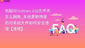 电脑windows.old文件夹怎么删除_系统更新残留的旧系统文件如何安全清理【清理】