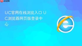 UC官网在线浏览入口 UC浏览器网页版登录中心