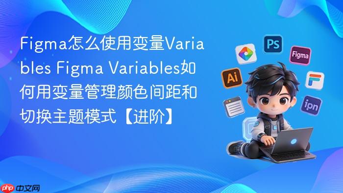 figma怎么使用变量variables figma variables如何用变量管理颜色间距和切换主题模式【进阶】