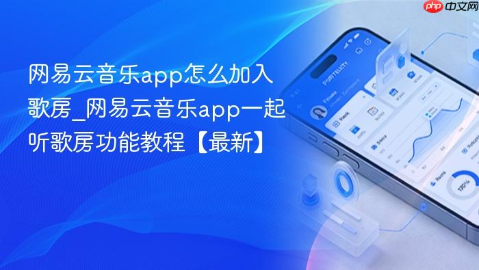 网易云音乐app怎么加入歌房_网易云音乐app一起听歌房功能教程【最新】