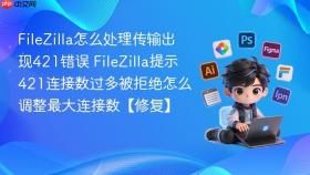 filezilla怎么处理传输出现421错误 filezilla提示421连接数过多被拒绝怎么调整最大连接数【修复】