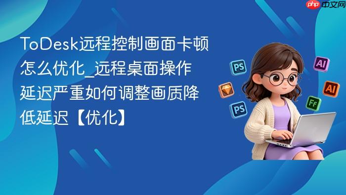 todesk远程控制画面卡顿怎么优化_远程桌面操作延迟严重如何调整画质降低延迟【优化】