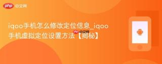 iqoo手机怎么修改定位信息_iqoo手机虚拟定位设置方法【揭秘】