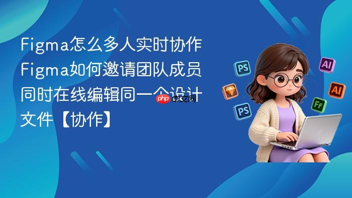 figma怎么多人实时协作 figma如何邀请团队成员同时在线编辑同一个设计文件【协作】