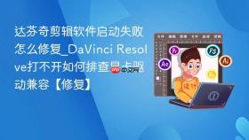 达芬奇剪辑软件启动失败怎么修复_davinci resolve打不开如何排查显卡驱动兼容【修复】