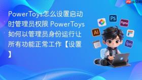 powertoys怎么设置启动时管理员权限 powertoys如何以管理员身份运行让所有功能正常工作【设置】