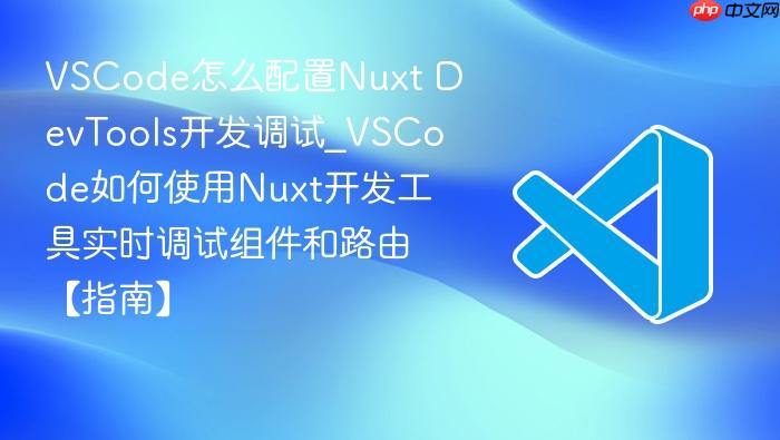 vscode怎么配置nuxt devtools开发调试_vscode如何使用nuxt开发工具实时调试组件和路由【指南】