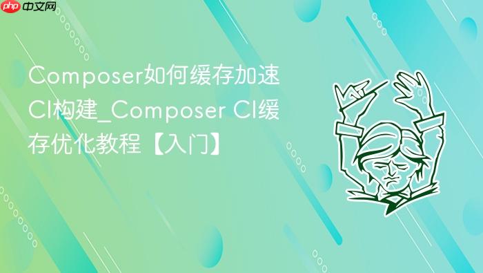composer如何缓存加速ci构建_composer ci缓存优化教程【入门】