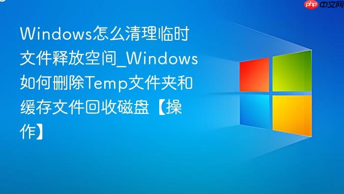windows怎么清理临时文件释放空间_windows如何删除temp文件夹和缓存文件回收磁盘【操作】