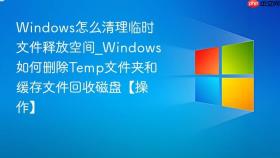 windows怎么清理临时文件释放空间_windows如何删除temp文件夹和缓存文件回收磁盘【操作】