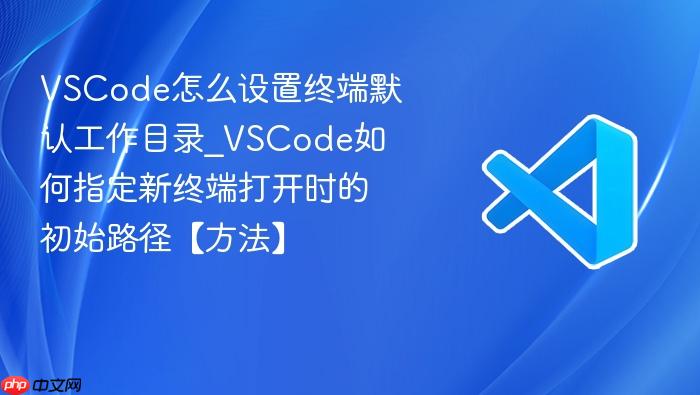 vscode怎么设置终端默认工作目录_vscode如何指定新终端打开时的初始路径【方法】