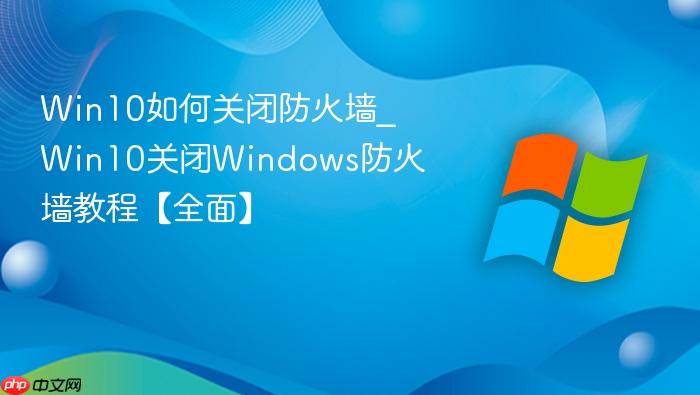 win10如何关闭防火墙_win10关闭windows防火墙教程【全面】