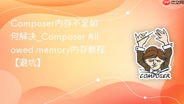composer内存不足如何解决_composer allowed memory内存教程【避坑】