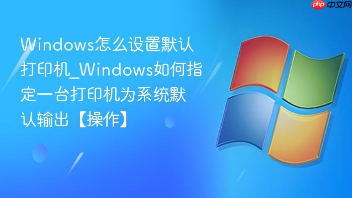 windows怎么设置默认打印机_windows如何指定一台打印机为系统默认输出【操作】