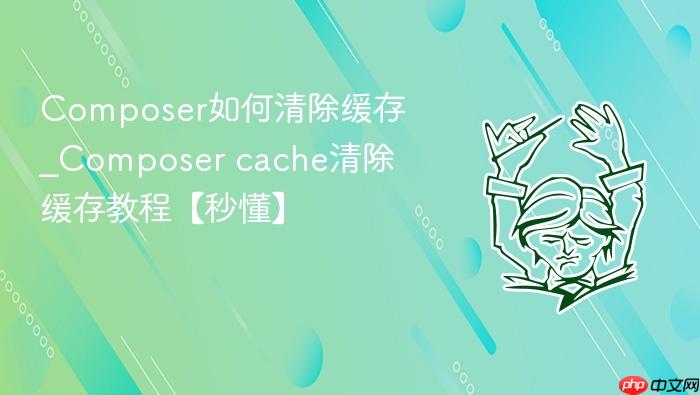 composer如何清除缓存_composer cache清除缓存教程【秒懂】