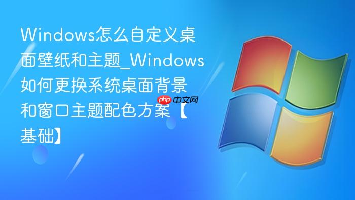 windows怎么自定义桌面壁纸和主题_windows如何更换系统桌面背景和窗口主题配色方案【基础】