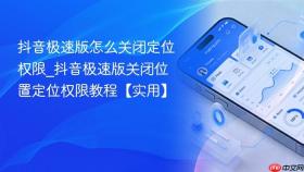 抖音极速版怎么关闭定位权限_抖音极速版关闭位置定位权限教程【实用】