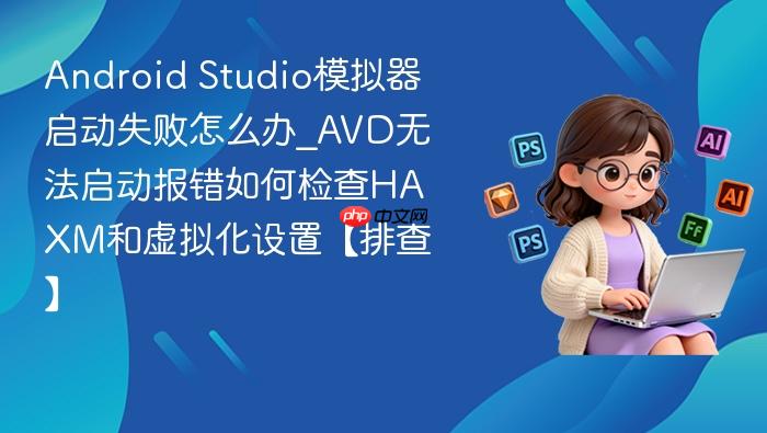android studio模拟器启动失败怎么办_avd无法启动报错如何检查haxm和虚拟化设置【排查】