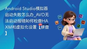 android studio模拟器启动失败怎么办_avd无法启动报错如何检查haxm和虚拟化设置【排查】
