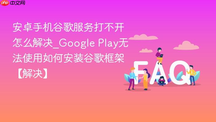 安卓手机谷歌服务打不开怎么解决_google play无法使用如何安装谷歌框架【解决】