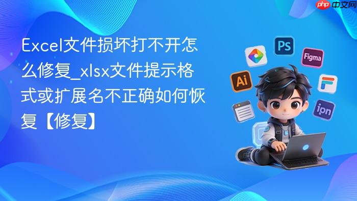 excel文件损坏打不开怎么修复_xlsx文件提示格式或扩展名不正确如何恢复【修复】