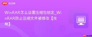 WinRAR怎么设置压缩包锁定_WinRAR防止压缩文件被修改【攻略】