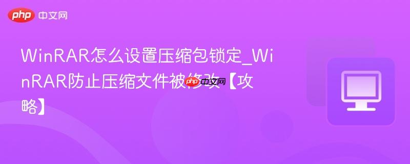 winrar怎么设置压缩包锁定_winrar防止压缩文件被修改【攻略】