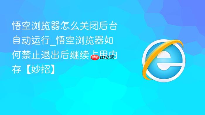 悟空浏览器怎么关闭后台自动运行_悟空浏览器如何禁止退出后继续占用内存【妙招】