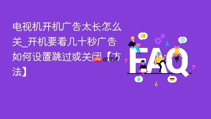 电视机开机广告太长怎么关_开机要看几十秒广告如何设置跳过或关闭【方法】