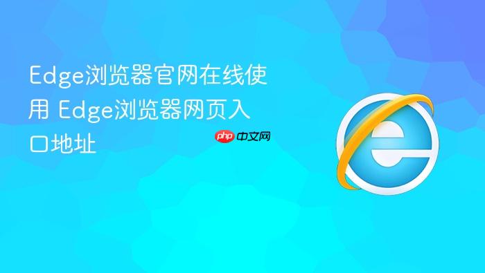 edge浏览器官网在线使用 edge浏览器网页入口地址